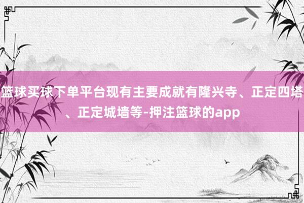篮球买球下单平台现有主要成就有隆兴寺、正定四塔、正定城墙等-押注篮球的app