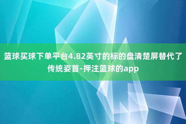 篮球买球下单平台4.82英寸的标的盘清楚屏替代了传统姿首-押注篮球的app