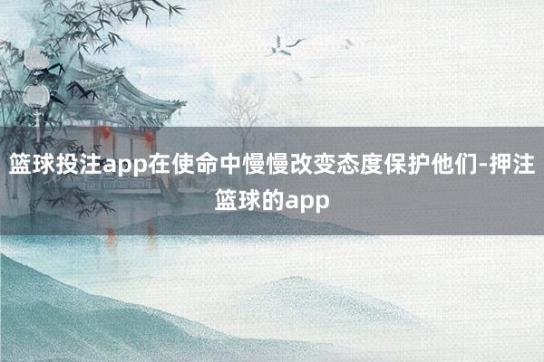 篮球投注app在使命中慢慢改变态度保护他们-押注篮球的app
