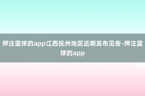 押注篮球的app江西抚州地区近期发布见告-押注篮球的app