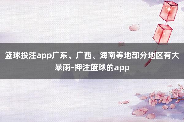 篮球投注app广东、广西、海南等地部分地区有大暴雨-押注篮球的app