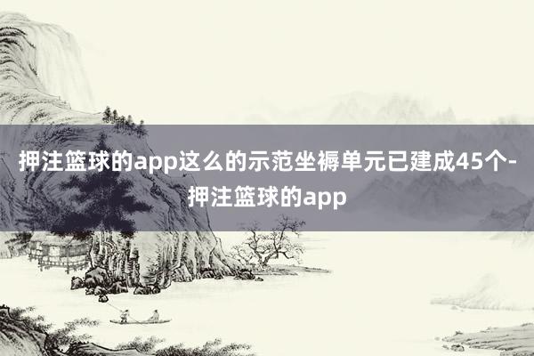 押注篮球的app这么的示范坐褥单元已建成45个-押注篮球的app