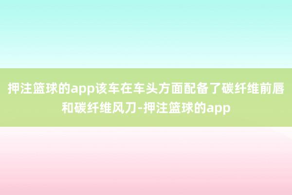 押注篮球的app该车在车头方面配备了碳纤维前唇和碳纤维风刀-押注篮球的app