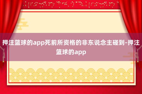押注篮球的app死前所资格的非东说念主碰到-押注篮球的app