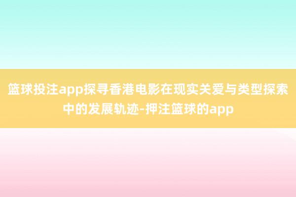 篮球投注app探寻香港电影在现实关爱与类型探索中的发展轨迹-押注篮球的app