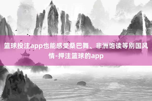 篮球投注app也能感受桑巴舞、非洲饱读等别国风情-押注篮球的app