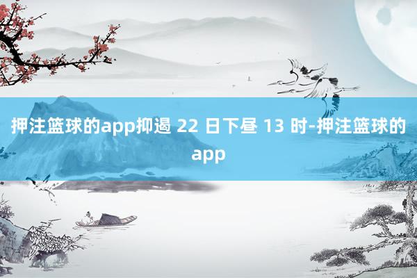 押注篮球的app抑遏 22 日下昼 13 时-押注篮球的app