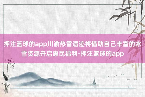 押注篮球的app川渝热雪遗迹将借助自己丰富的冰雪资源开启惠民福利-押注篮球的app