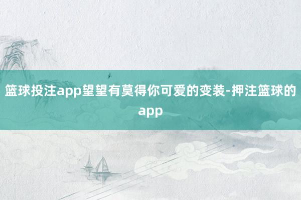 篮球投注app望望有莫得你可爱的变装-押注篮球的app