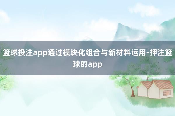 篮球投注app通过模块化组合与新材料运用-押注篮球的app