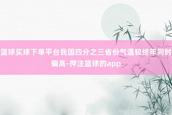 篮球买球下单平台我国四分之三省份气温较终年同时偏高-押注篮球的app