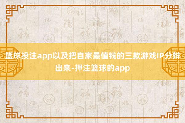 篮球投注app以及把自家最值钱的三款游戏IP分辩出来-押注篮球的app