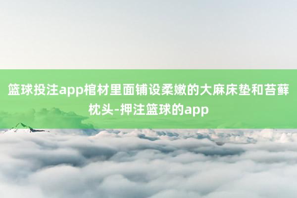 篮球投注app棺材里面铺设柔嫩的大麻床垫和苔藓枕头-押注篮球的app