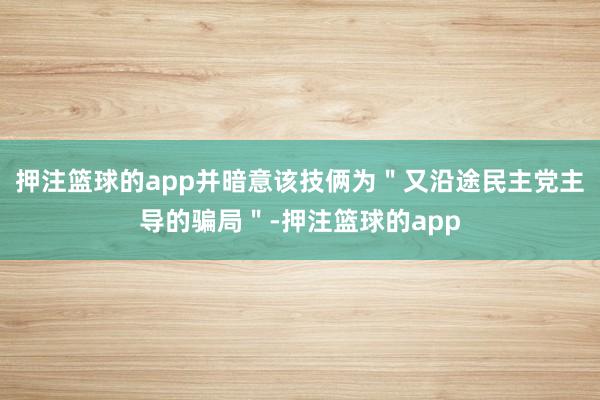 押注篮球的app并暗意该技俩为＂又沿途民主党主导的骗局＂-押注篮球的app