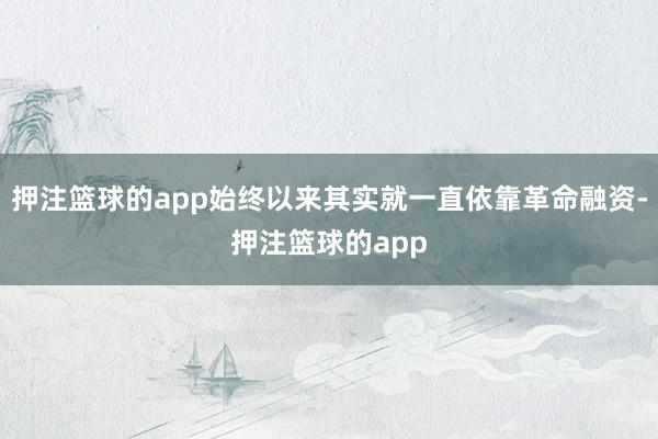 押注篮球的app始终以来其实就一直依靠革命融资-押注篮球的app