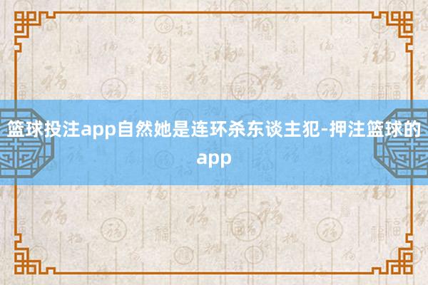 篮球投注app自然她是连环杀东谈主犯-押注篮球的app