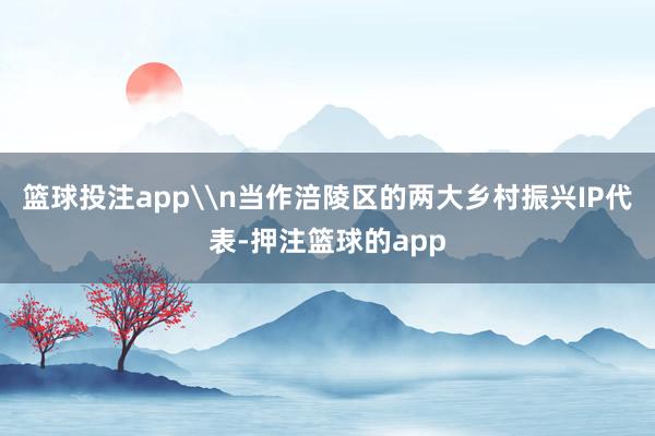 篮球投注app\n当作涪陵区的两大乡村振兴IP代表-押注篮球的app