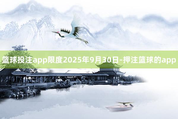 篮球投注app限度2025年9月30日-押注篮球的app