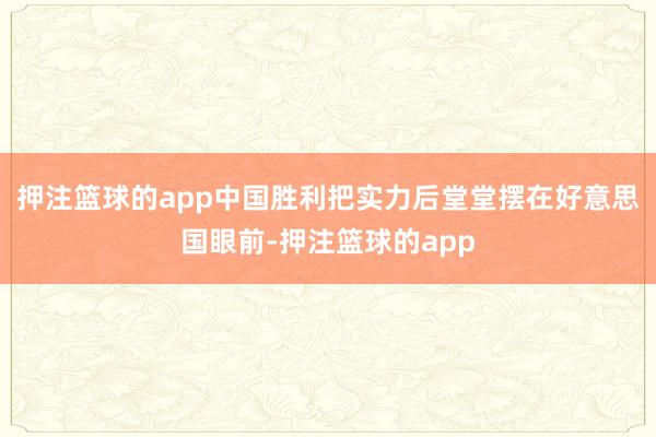 押注篮球的app中国胜利把实力后堂堂摆在好意思国眼前-押注篮球的app