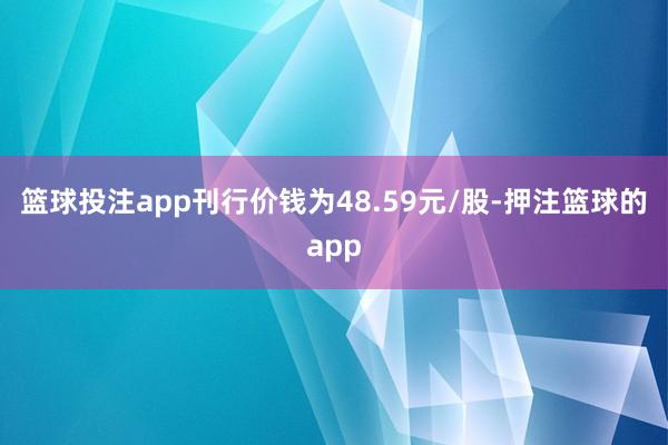 篮球投注app刊行价钱为48.59元/股-押注篮球的app