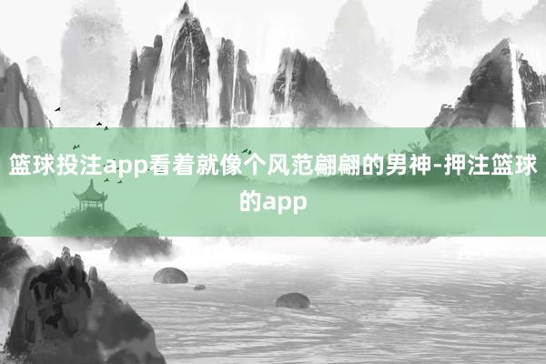 篮球投注app看着就像个风范翩翩的男神-押注篮球的app