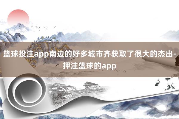 篮球投注app南边的好多城市齐获取了很大的杰出-押注篮球的app