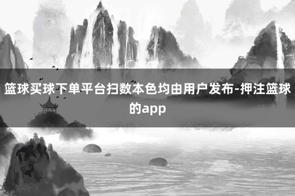 篮球买球下单平台扫数本色均由用户发布-押注篮球的app
