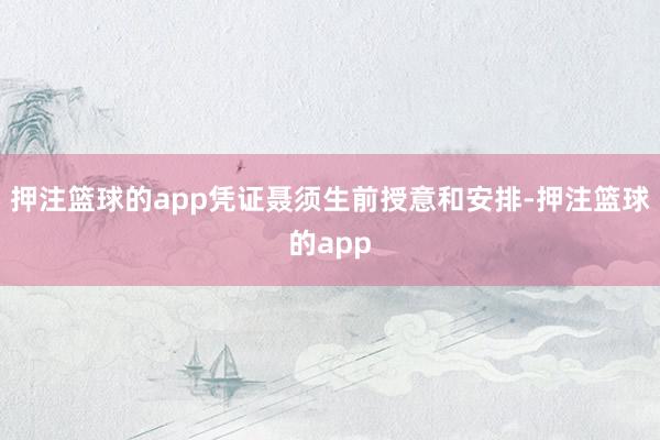 押注篮球的app凭证聂须生前授意和安排-押注篮球的app