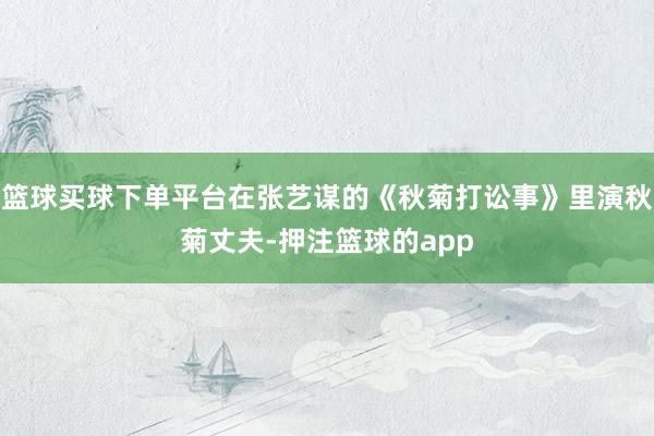 篮球买球下单平台在张艺谋的《秋菊打讼事》里演秋菊丈夫-押注篮球的app