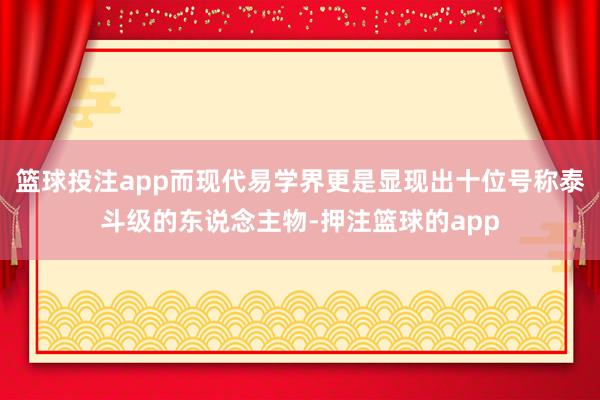 篮球投注app而现代易学界更是显现出十位号称泰斗级的东说念主物-押注篮球的app