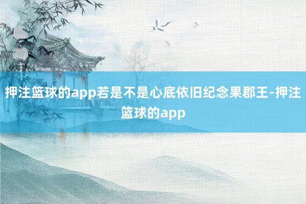 押注篮球的app若是不是心底依旧纪念果郡王-押注篮球的app