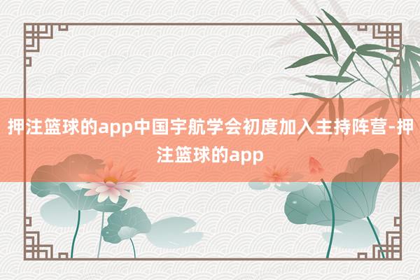 押注篮球的app中国宇航学会初度加入主持阵营-押注篮球的app