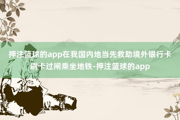 押注篮球的app 在我国内地当先救助境外银行卡刷卡过闸乘坐地铁-押注篮球的app