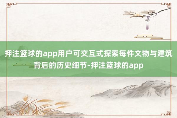 押注篮球的app用户可交互式探索每件文物与建筑背后的历史细节-押注篮球的app