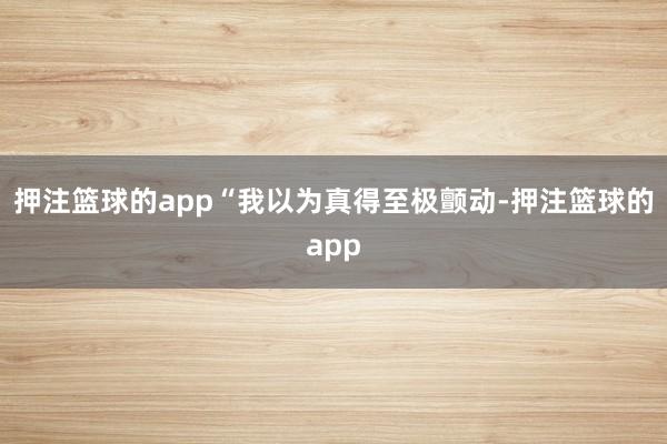押注篮球的app“我以为真得至极颤动-押注篮球的app