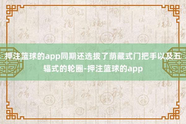 押注篮球的app同期还选拔了荫藏式门把手以及五辐式的轮圈-押注篮球的app