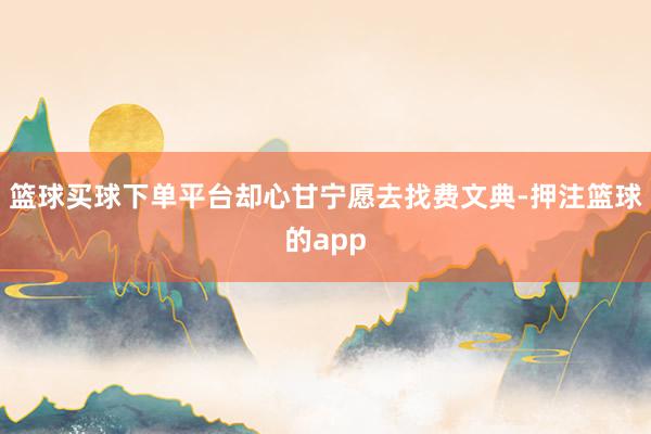 篮球买球下单平台却心甘宁愿去找费文典-押注篮球的app