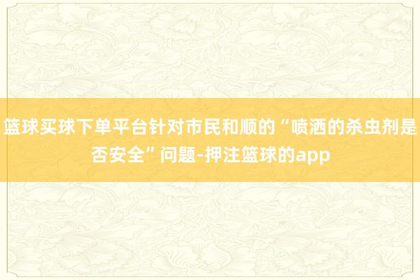 篮球买球下单平台针对市民和顺的“喷洒的杀虫剂是否安全”问题-押注篮球的app
