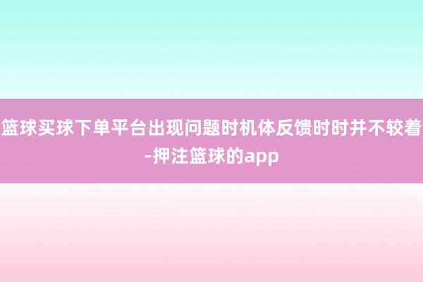 篮球买球下单平台出现问题时机体反馈时时并不较着-押注篮球的app
