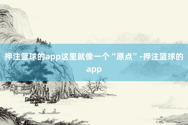 押注篮球的app这里就像一个“原点”-押注篮球的app