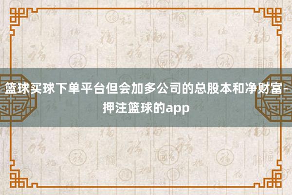 篮球买球下单平台但会加多公司的总股本和净财富-押注篮球的app