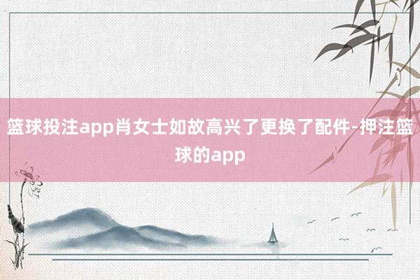 篮球投注app肖女士如故高兴了更换了配件-押注篮球的app