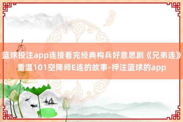 篮球投注app连接看完经典构兵好意思剧《兄弟连》重温101空降师E连的故事-押注篮球的app