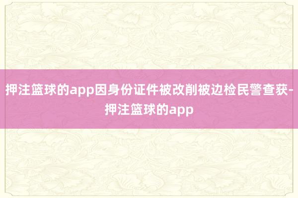 押注篮球的app因身份证件被改削被边检民警查获-押注篮球的app