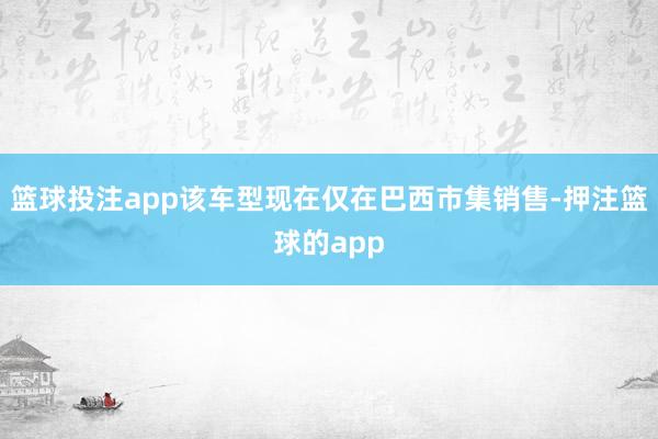 篮球投注app该车型现在仅在巴西市集销售-押注篮球的app