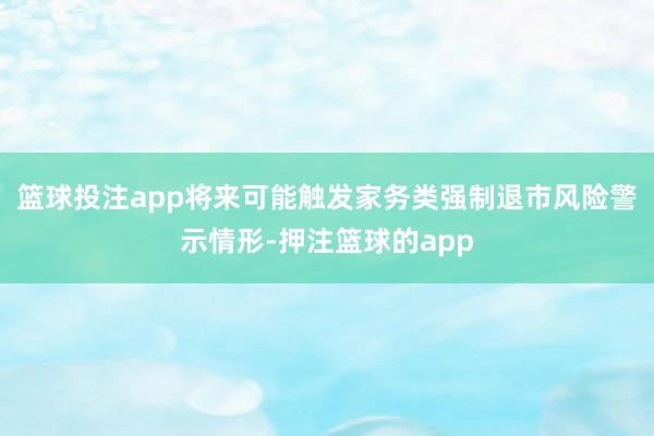 篮球投注app将来可能触发家务类强制退市风险警示情形-押注篮球的app
