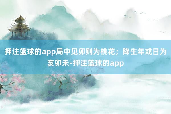 押注篮球的app局中见卯则为桃花;降生年或日为亥卯未-押注篮球的app
