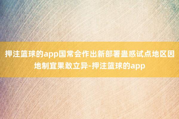 押注篮球的app国常会作出新部署蛊惑试点地区因地制宜果敢立异-押注篮球的app