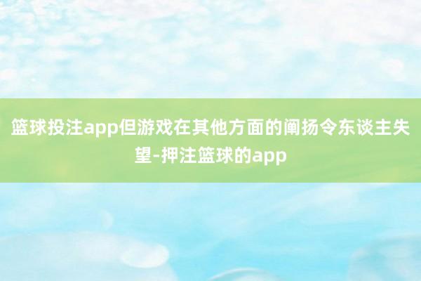 篮球投注app但游戏在其他方面的阐扬令东谈主失望-押注篮球的app