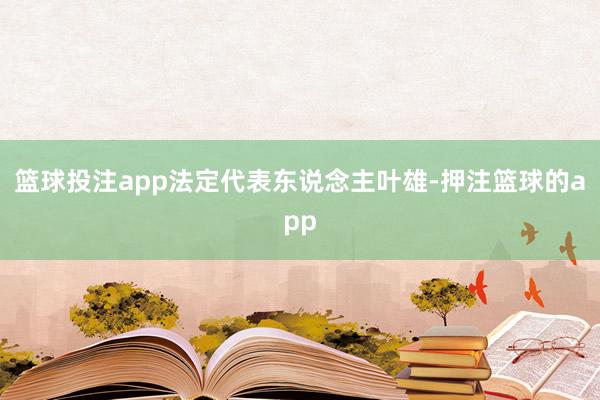 篮球投注app法定代表东说念主叶雄-押注篮球的app